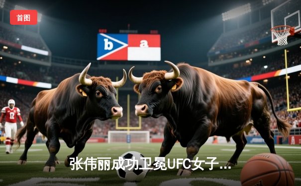 张伟丽成功卫冕UFC女子草量级冠军 重拳KO对手展现统治力