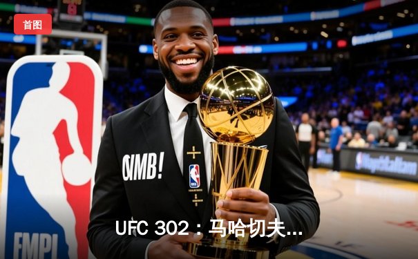 UFC 302：马哈切夫残暴降服普瓦里尔卫冕，中东新纪元正式开启