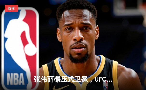 张伟丽碾压式卫冕，UFC300中国力量闪耀拉斯维加斯