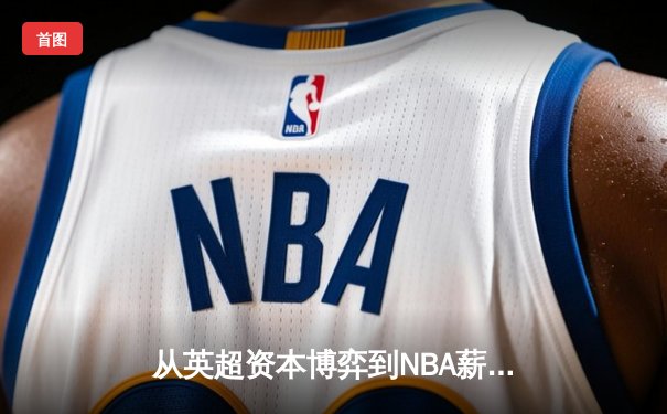 从英超资本博弈到NBA薪资革命：现代体育的商业化迷局与出路
