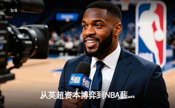 从英超资本博弈到NBA薪资革命：现代体育的商业化迷局与出路 - 3
