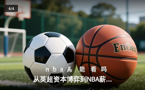 从英超资本博弈到NBA薪资革命：现代体育的商业化迷局与出路 - 4
