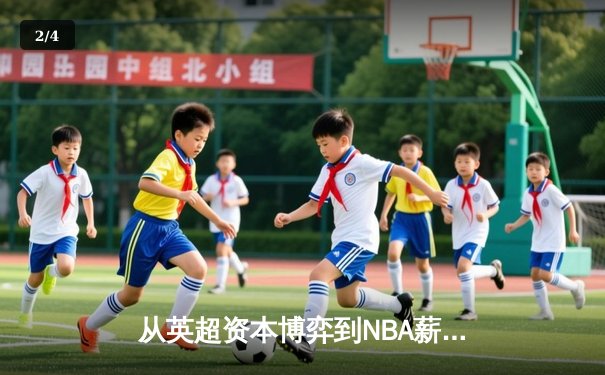 从英超资本博弈到NBA薪资革命：现代体育的商业化迷思与竞技本质回归 - 2