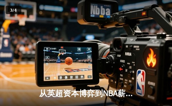 从英超资本博弈到NBA薪资革命：现代体育的商业化迷思与竞技本质回归 - 3